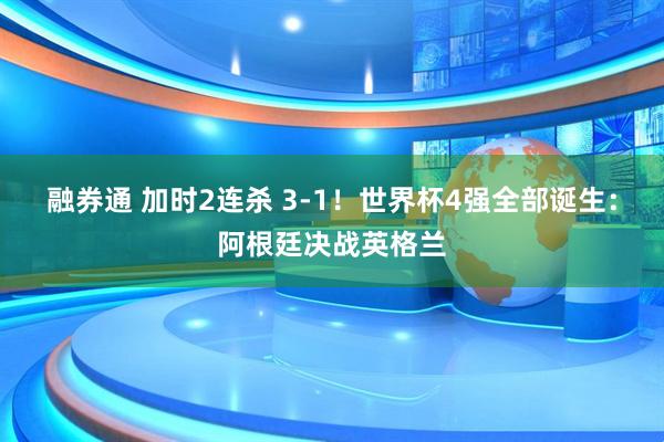 融券通 加时2连杀 3-1！世界杯4强全部诞生：阿根廷决战英格兰