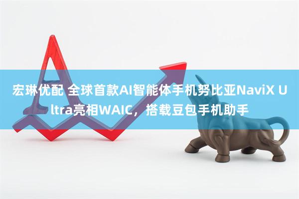 宏琳优配 全球首款AI智能体手机努比亚NaviX Ultra亮相WAIC，搭载豆包手机助手