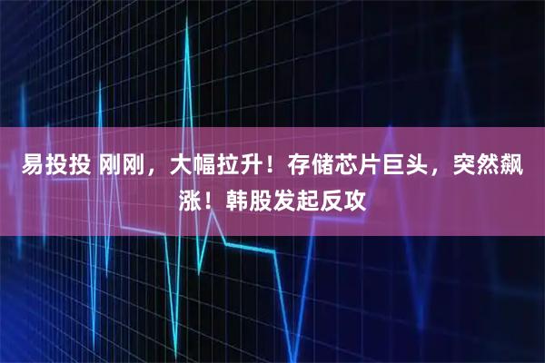 易投投 刚刚，大幅拉升！存储芯片巨头，突然飙涨！韩股发起反攻