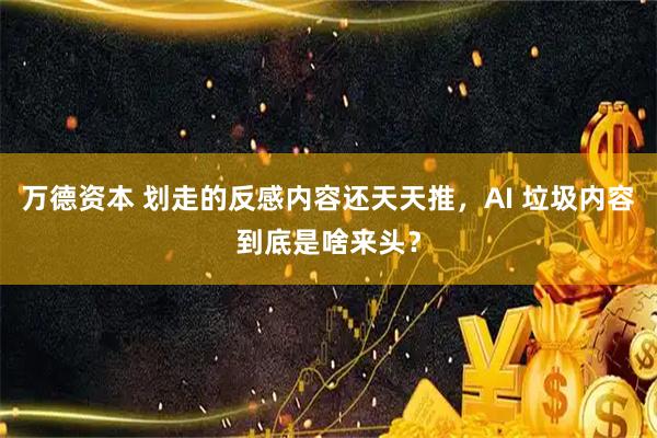 万德资本 划走的反感内容还天天推，AI 垃圾内容到底是啥来头？