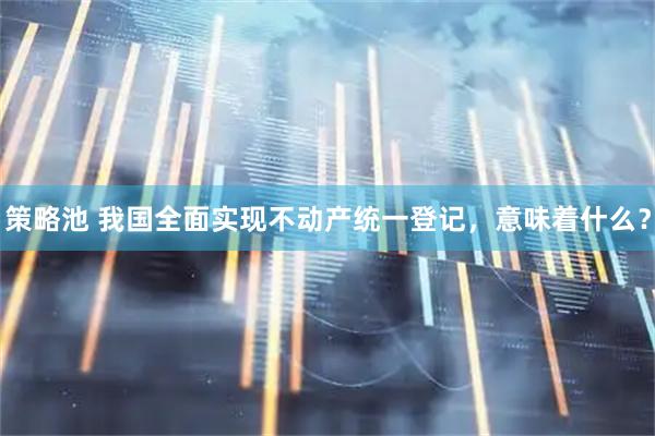 策略池 我国全面实现不动产统一登记，意味着什么？