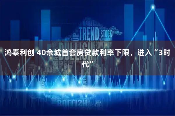 鸿泰利创 40余城首套房贷款利率下限，进入“3时代”