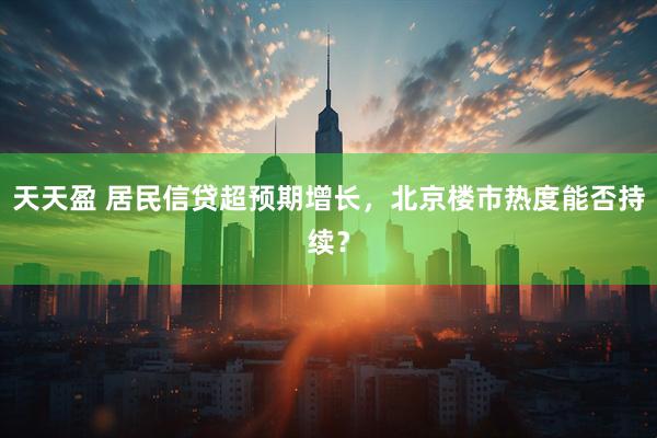 天天盈 居民信贷超预期增长，北京楼市热度能否持续？